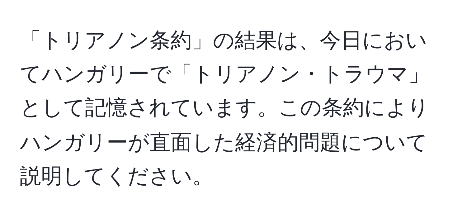 「トリアノン条約」の結果は、今日においてハンガリーで「トリアノン・トラウマ」として記憶されています。この条約によりハンガリーが直面した経済的問題について説明してください。