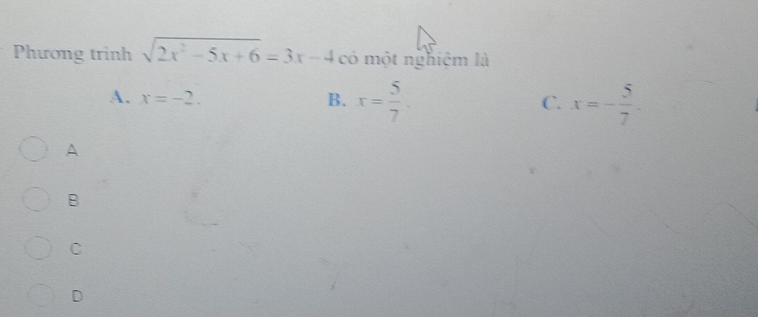 Phương trinh sqrt(2x^2-5x+6)=3x-4 có một nghiệm là
A. x=-2. B. x= 5/7 . C. x=- 5/7 
A
B
C
D