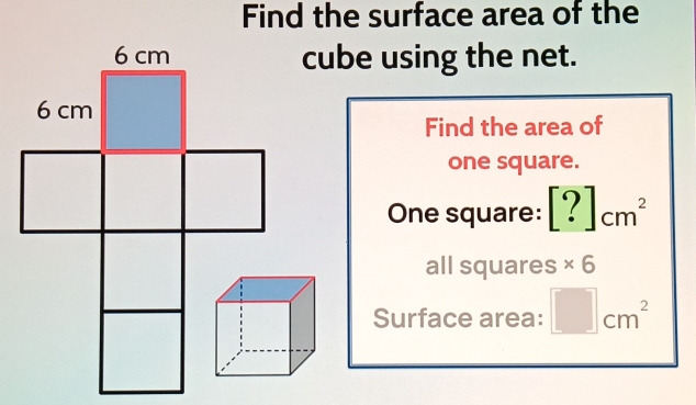 Find the surface area of the 
cube using the net. 
Find the area of 
one square. 
One square: [?]_cm^2
all squares * 6
Surface area: □ cm^2