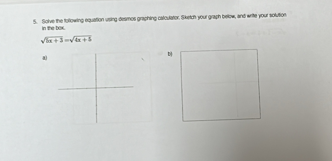 Solve the following equation using desmos graphing calculator. Sketch your graph below, and write your solution 
in the box.
sqrt(5x+3)=sqrt(4x+5)
a) 
b)