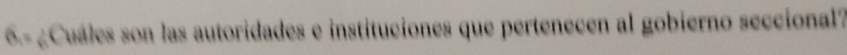 6.- ¿Cuáles son las autoridades e instituciones que pertenecen al gobierno seccional?