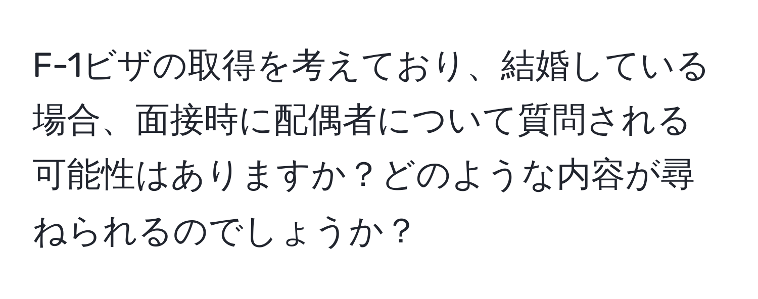 F-1ビザの取得を考えており、結婚している場合、面接時に配偶者について質問される可能性はありますか？どのような内容が尋ねられるのでしょうか？