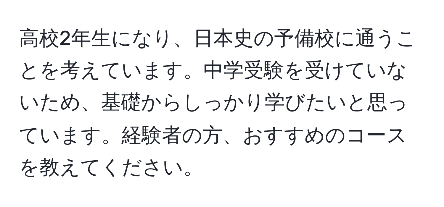 高校2年生になり、日本史の予備校に通うことを考えています。中学受験を受けていないため、基礎からしっかり学びたいと思っています。経験者の方、おすすめのコースを教えてください。