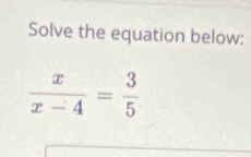 Solve the equation below:
 x/x-4 = 3/5 