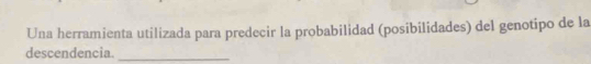 Una herramienta utilizada para predecir la probabilidad (posibilidades) del genotipo de la 
descendencia._