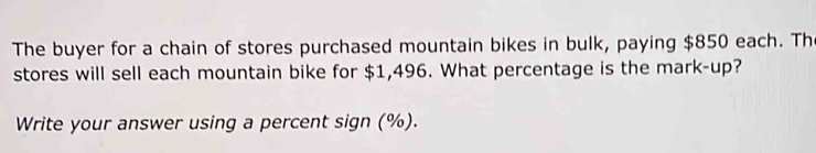 The buyer for a chain of stores purchased mountain bikes in bulk, paying $850 each. The 
stores will sell each mountain bike for $1,496. What percentage is the mark-up? 
Write your answer using a percent sign (%).