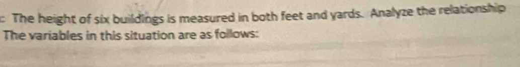 The height of six buildings is measured in both feet and yards. Analyze the relationship 
The variables in this situation are as follows: