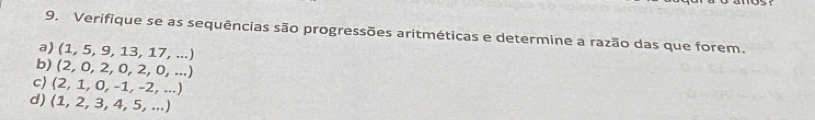 Verifique se as sequências são progressões aritméticas e determine a razão das que forem. 
a) (1, 5, 9, 13, 17, ...)
b) (2, 0, 2, 0, 2, 0, ...)
c) (2, 1, 0, -1, -2, ...) 
d) (1, 2, 3, 4, 5, ...)