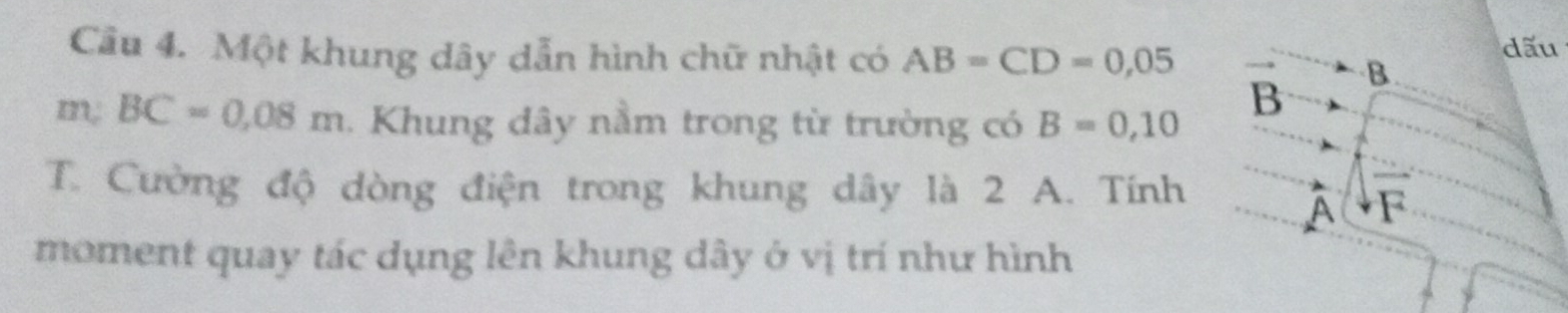 dấu 
Cầu 4. Một khung dây dẫn hình chữ nhật có AB=CD=0,05 B 
m, BC=0.08m Khung dây nằm trong từ trường có B=0,10
B
T. Cường độ dòng điện trong khung dây là 2 A. Tính 
A F 
moment quay tác dụng lên khung dây ở vị trí như hình