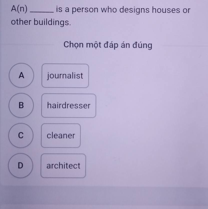 A(n) _is a person who designs houses or
other buildings.
Chọn một đáp án đúng
A journalist
B hairdresser
C cleaner
D architect