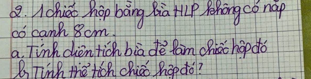 chiúe hop bāng Ria HLp Pehong cǒ nàp 
co cann 8cm. 
a. fink dien tich bia dè fam chioc hop do 
B Tinh the tich chico hop¢o?