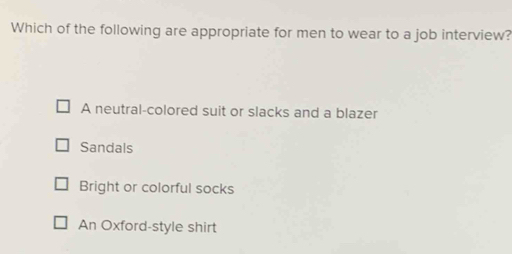 Which of the following are appropriate for men to wear to a job interview?
A neutral-colored suit or slacks and a blazer
Sandals
Bright or colorful socks
An Oxford-style shirt