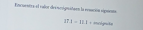 Encuentra el valor deincógnitaen la ecuación siguiente.
17.1=11.1+incognita