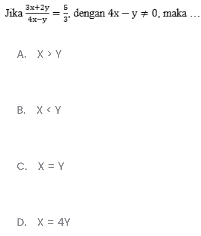 Jika  (3x+2y)/4x-y = 5/3  , dengan 4x-y!= 0 , maka …
A. X>Y
B. X
C. X=Y
D. X=4Y