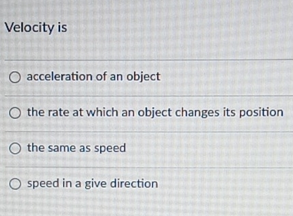 Velocity is
acceleration of an object
the rate at which an object changes its position
the same as speed
speed in a give direction