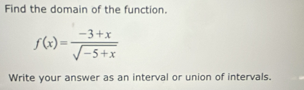 Find the domain of the function.
f(x)= (-3+x)/sqrt(-5+x) 
Write your answer as an interval or union of intervals.