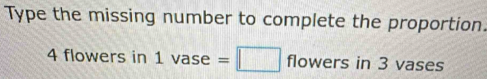 Type the missing number to complete the proportion.
4 flowers in 1vase=□ flowers in 3 vases