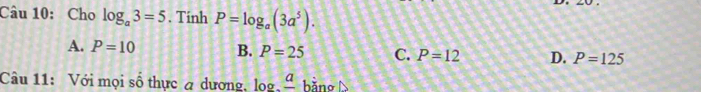 Cho log _a3=5. Tinh P=log _a(3a^5).
A. P=10 B. P=25 C. P=12 D. P=125
Câu 11: Với mọi số thực a dương log ? hằng