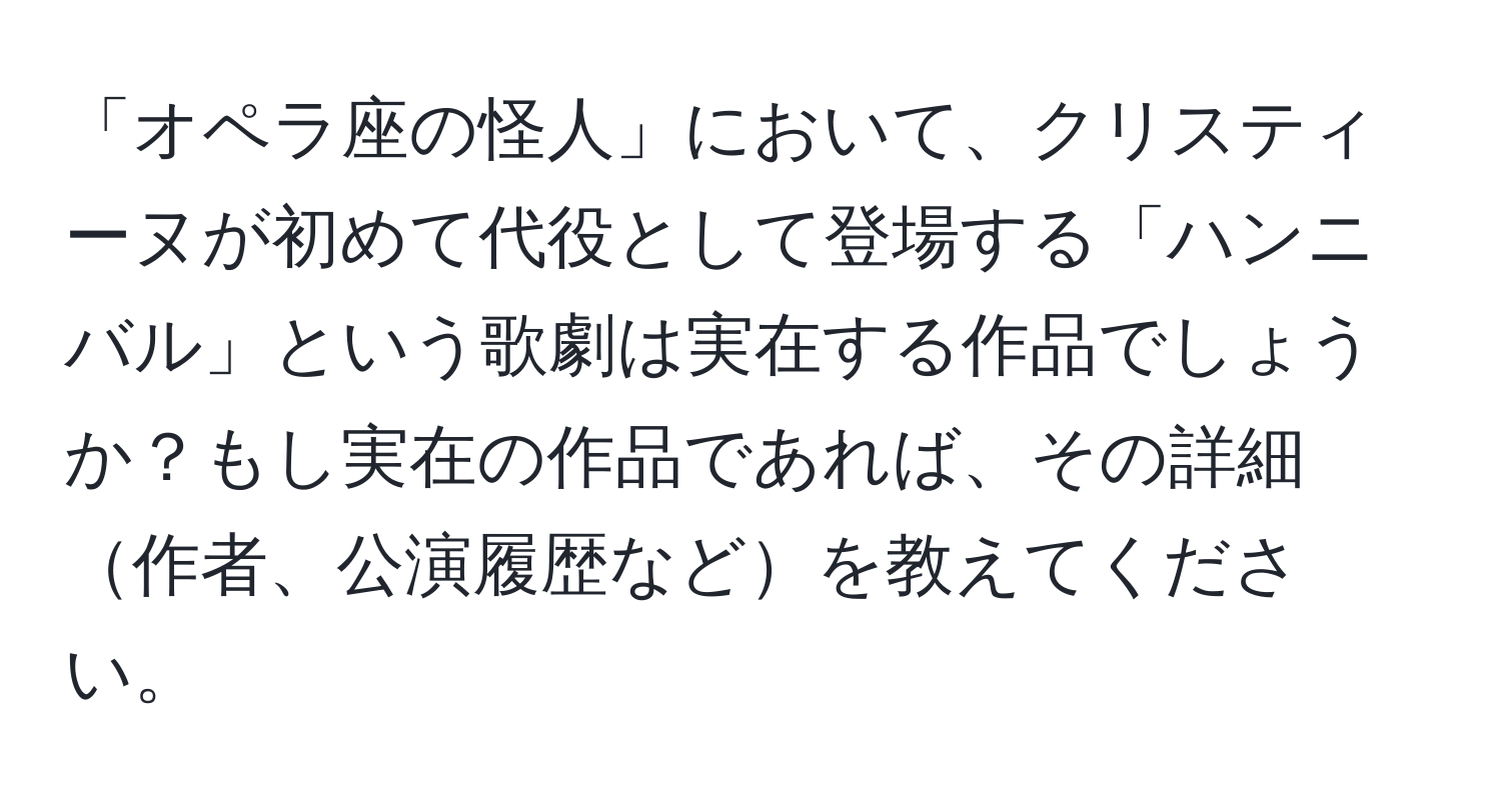 「オペラ座の怪人」において、クリスティーヌが初めて代役として登場する「ハンニバル」という歌劇は実在する作品でしょうか？もし実在の作品であれば、その詳細作者、公演履歴などを教えてください。