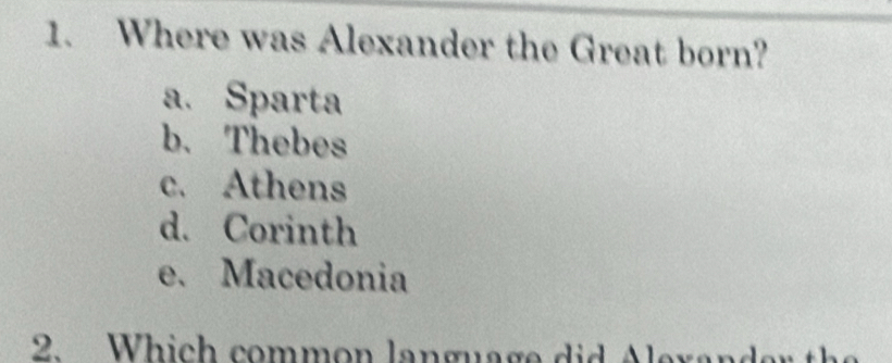 Where was Alexander the Great born?
a. Sparta
b. Thebes
c. Athens
d. Corinth
e. Macedonia
2. Which common language did Alexander t