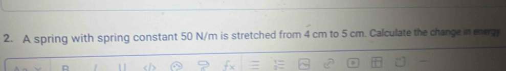 A spring with spring constant 50 N/m is stretched from 4 cm to 5 cm. Calculate the change in energy