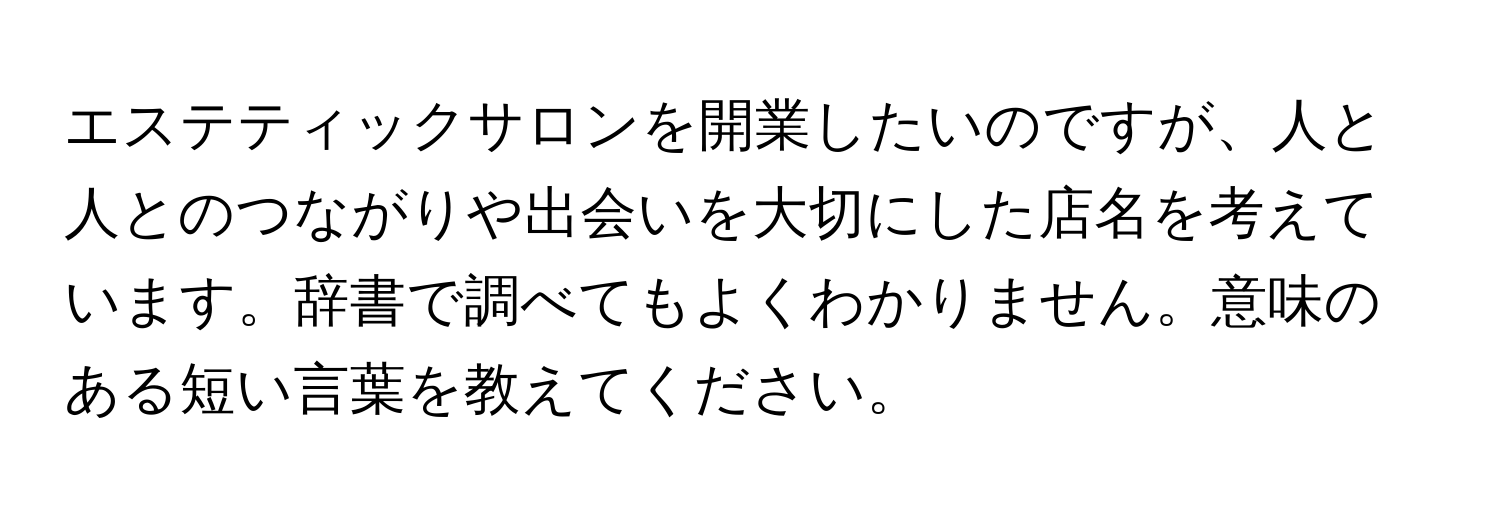 エステティックサロンを開業したいのですが、人と人とのつながりや出会いを大切にした店名を考えています。辞書で調べてもよくわかりません。意味のある短い言葉を教えてください。