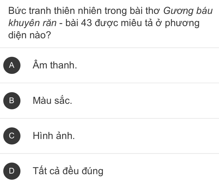 Bức tranh thiên nhiên trong bài thơ Gương báu
khuyên răn - bài 43 được miêu tả ở phương
diện nào?
A Âm thanh.
B Màu sắc.
Hình ảnh.
D ) Tất cả đều đúng