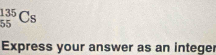 _(55)^(135)Cs
Express your answer as an integer