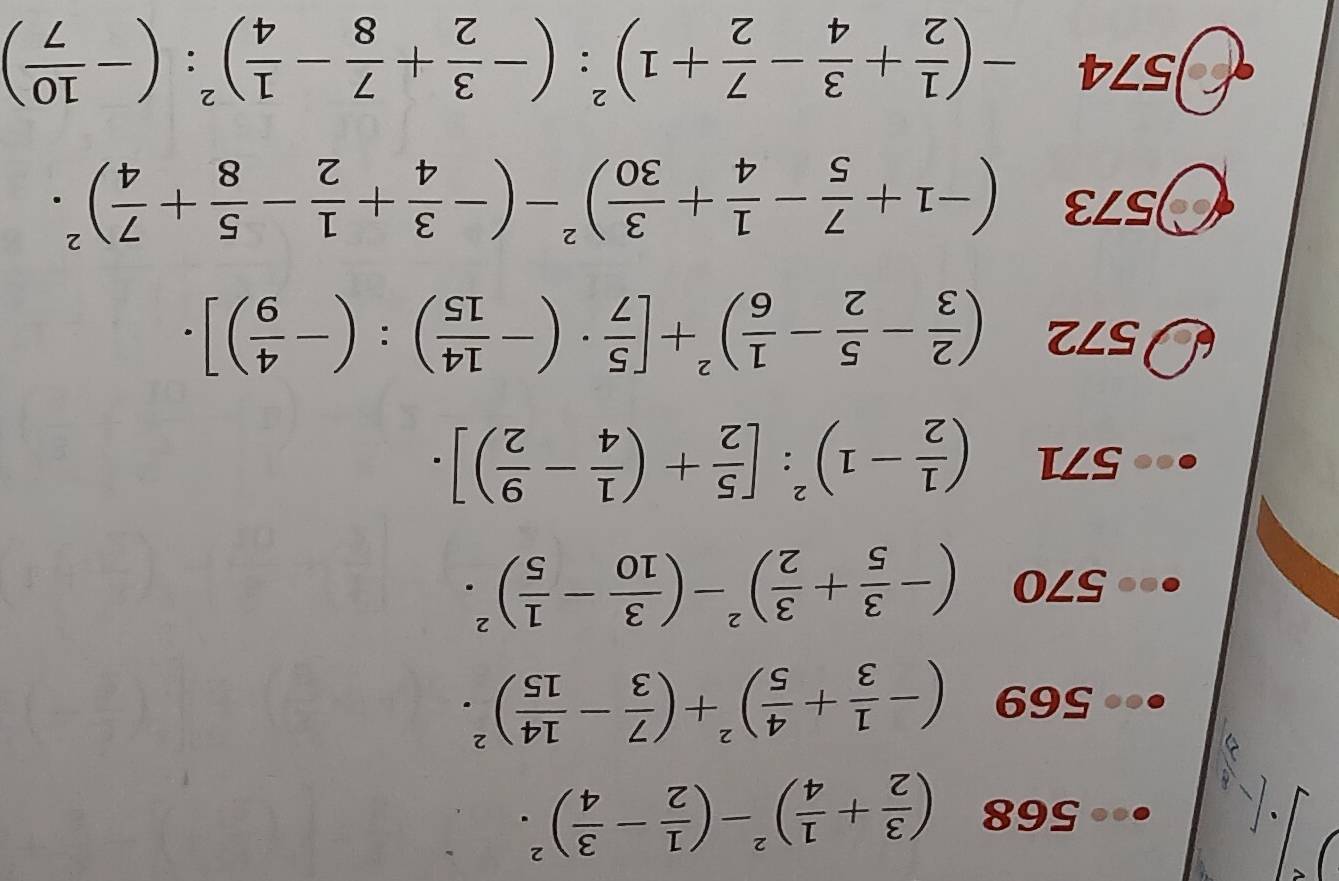 □  
568 ( 3/2 + 1/4 )^2-( 1/2 - 3/4 )^2. 
569 (- 1/3 + 4/5 )^2+( 7/3 - 14/15 )^2. 
570 (- 3/5 + 3/2 )^2-( 3/10 - 1/5 )^2. 
571 ( 1/2 -1)^2:[ 5/2 +( 1/4 - 9/2 )]. 
572 ( 2/3 - 5/2 - 1/6 )^2+[ 5/7 · (- 14/15 ):(- 4/9 )]. 
573 (-1+ 7/5 - 1/4 + 3/30 )^2-(- 3/4 + 1/2 - 5/8 + 7/4 )^2. 
)574 -( 1/2 + 3/4 - 7/2 +1)^2:(- 3/2 + 7/8 - 1/4 )^2:(- 10/7 )