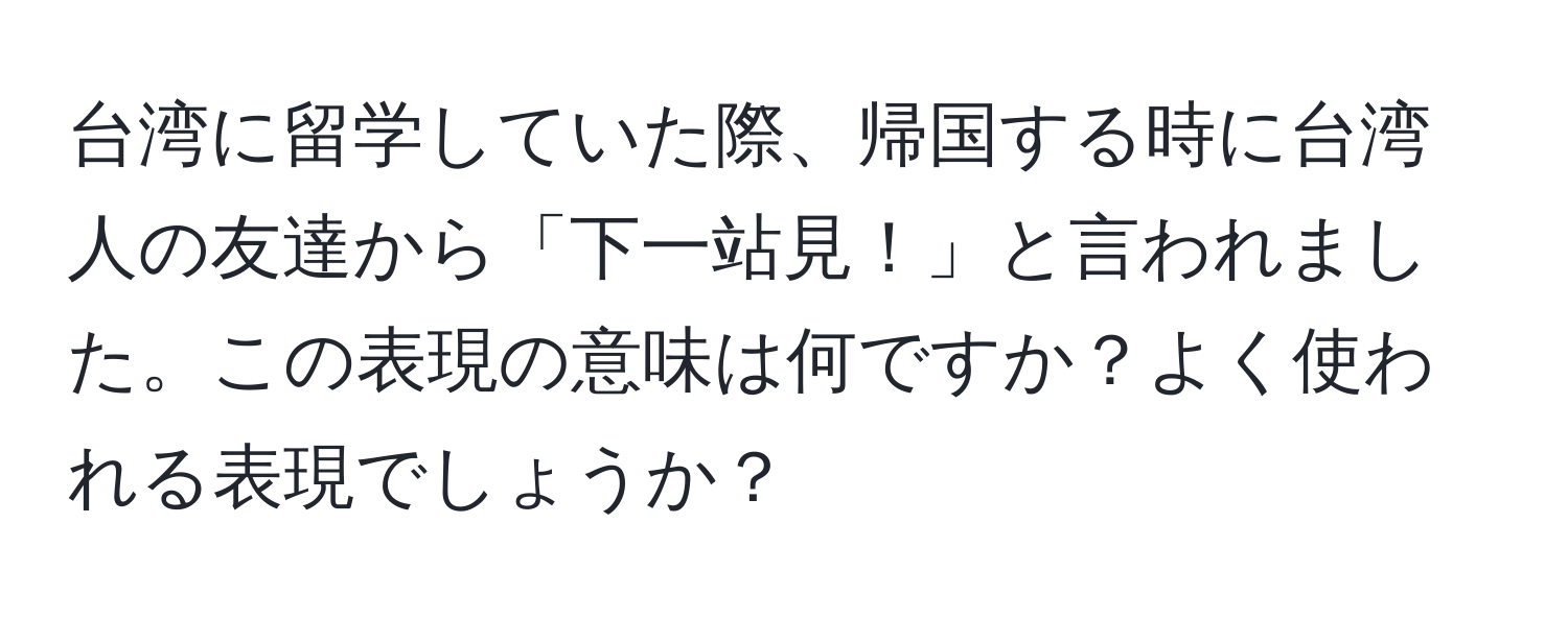 台湾に留学していた際、帰国する時に台湾人の友達から「下一站見！」と言われました。この表現の意味は何ですか？よく使われる表現でしょうか？