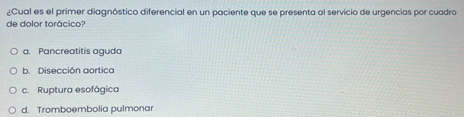 ¿Cual es el primer diagnóstico diferencial en un paciente que se presenta al servicio de urgencias por cuadro
de dolor torácico?
a. Pancreatitis aguda
b. Disección aortica
c. Ruptura esofágica
d. Tromboembolia pulmonar