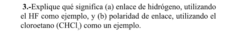 3.-Explique qué significa (a) enlace de hidrógeno, utilizando 
el HF como ejemplo, y (b) polaridad de enlace, utilizando el 
cloroetano (CHCl₂) como un ejemplo.