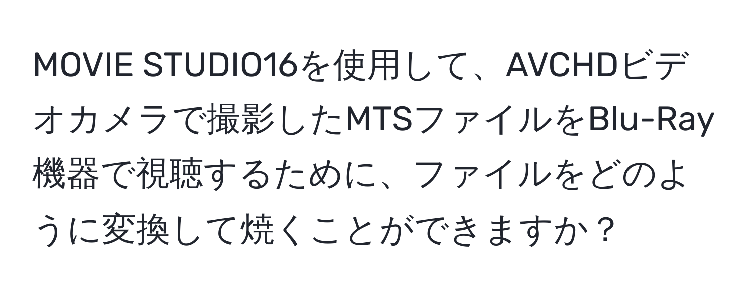 MOVIE STUDIO16を使用して、AVCHDビデオカメラで撮影したMTSファイルをBlu-Ray機器で視聴するために、ファイルをどのように変換して焼くことができますか？