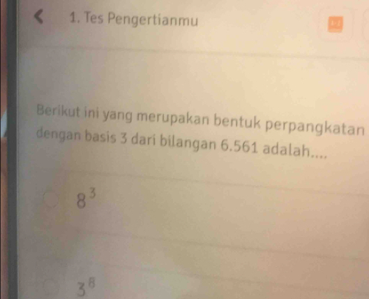 Tes Pengertianmu 
Berikut ini yang merupakan bentuk perpangkatan 
dengan basis 3 dari bilangan 6.561 adalah....
8^3
3^8