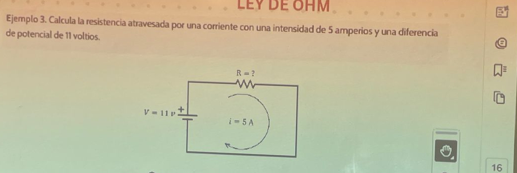 LEY DE OHM
Ejemplo 3. Calcula la resistencia atravesada por una corriente con una intensidad de 5 amperios y una diferencia
de potencial de 11 voltios.
16