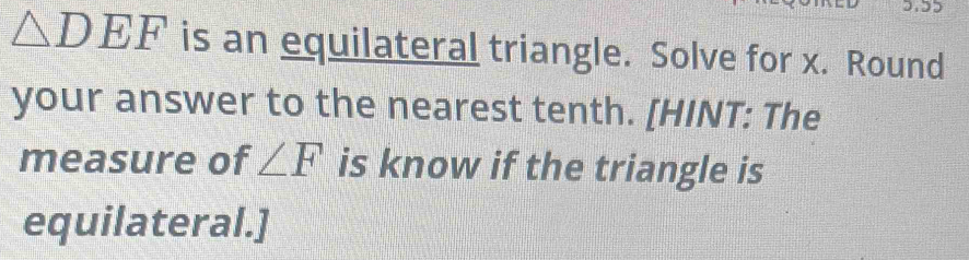 △ DEF is an equilateral triangle. Solve for x. Round 
your answer to the nearest tenth. [HINT: The 
measure of ∠ F is know if the triangle is 
equilateral.]