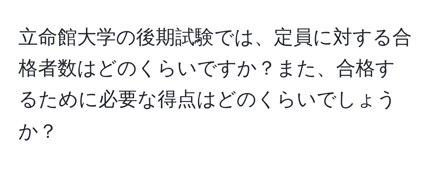 立命館大学の後期試験では、定員に対する合格者数はどのくらいですか？また、合格するために必要な得点はどのくらいでしょうか？