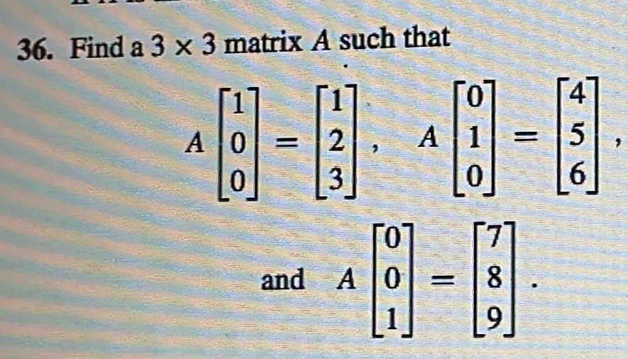 Find a 3* 3 matrix A such that
Abeginbmatrix 1 0 0endbmatrix =beginbmatrix 1 2 3endbmatrix , Abeginbmatrix 0 1 0endbmatrix =beginbmatrix 4 5 6endbmatrix , 
and Abeginbmatrix 0 0 1endbmatrix =beginbmatrix 7 8 9endbmatrix.