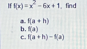 If f(x)=x^2-6x+1 , find 
a. f(a+h)
b. f(a)
C. f(a+h)-f(a)