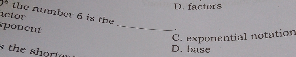 D. factors
)^6 the number 6 is the
actor
kponent
_
.
C. exponential notation
D. base
s the shorter