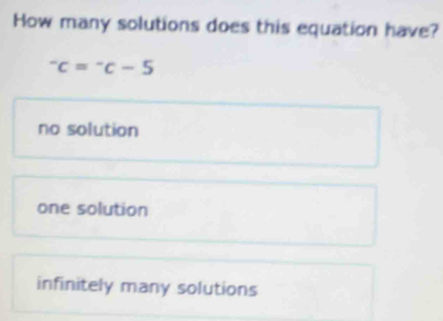 How many solutions does this equation have?
^-c=^-c-5
no solution
one solution
infinitely many solutions