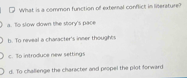 What is a common function of external conflict in literature?
a. To slow down the story's pace
b. To reveal a character’s inner thoughts
c. To introduce new settings
d. To challenge the character and propel the plot forward