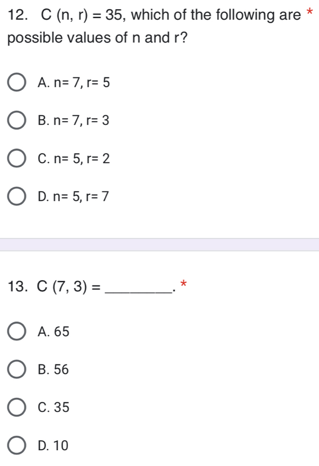 C(n,r)=35 , which of the following are *
possible values of n and r?
A. n=7, r=5
B. n=7, r=3
C. n=5, r=2
D. n=5, r=7
13. C(7,3)= _*
A. 65
B. 56
C. 35
D. 10