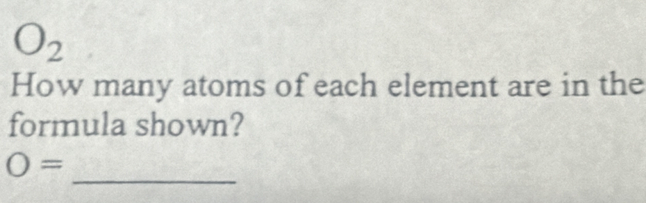 O_2
How many atoms of each element are in the 
formula shown? 
_
O=