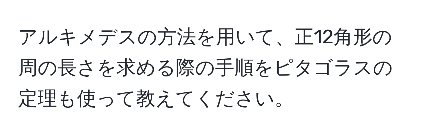 アルキメデスの方法を用いて、正12角形の周の長さを求める際の手順をピタゴラスの定理も使って教えてください。