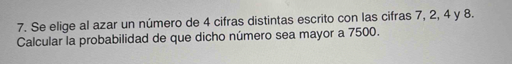 Se elige al azar un número de 4 cifras distintas escrito con las cifras 7, 2, 4 y 8. 
Calcular la probabilidad de que dicho número sea mayor a 7500.