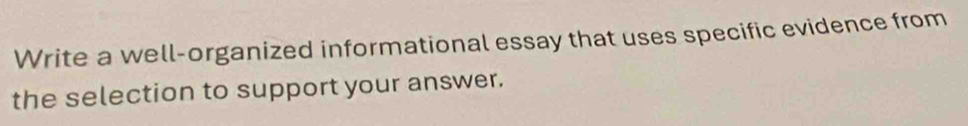 Write a well-organized informational essay that uses specific evidence from 
the selection to support your answer.