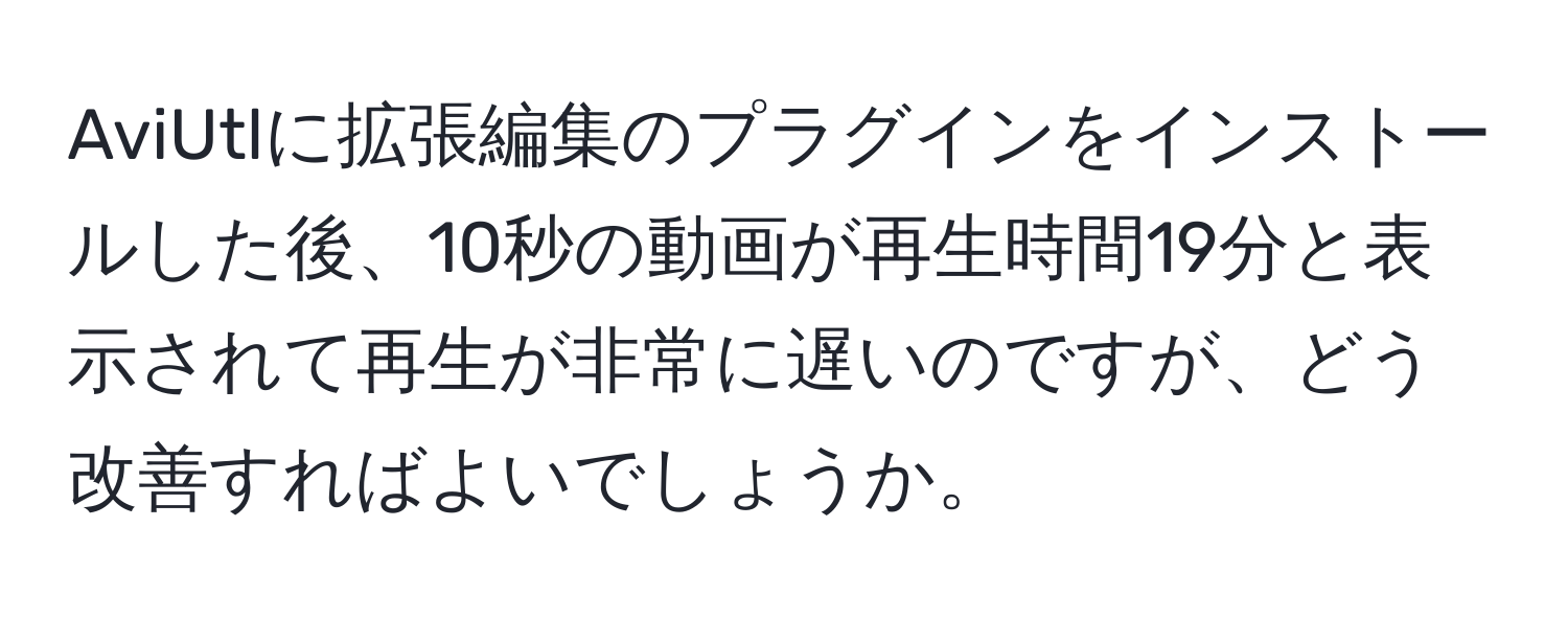 AviUtlに拡張編集のプラグインをインストールした後、10秒の動画が再生時間19分と表示されて再生が非常に遅いのですが、どう改善すればよいでしょうか。