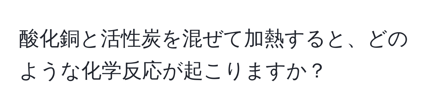 酸化銅と活性炭を混ぜて加熱すると、どのような化学反応が起こりますか？