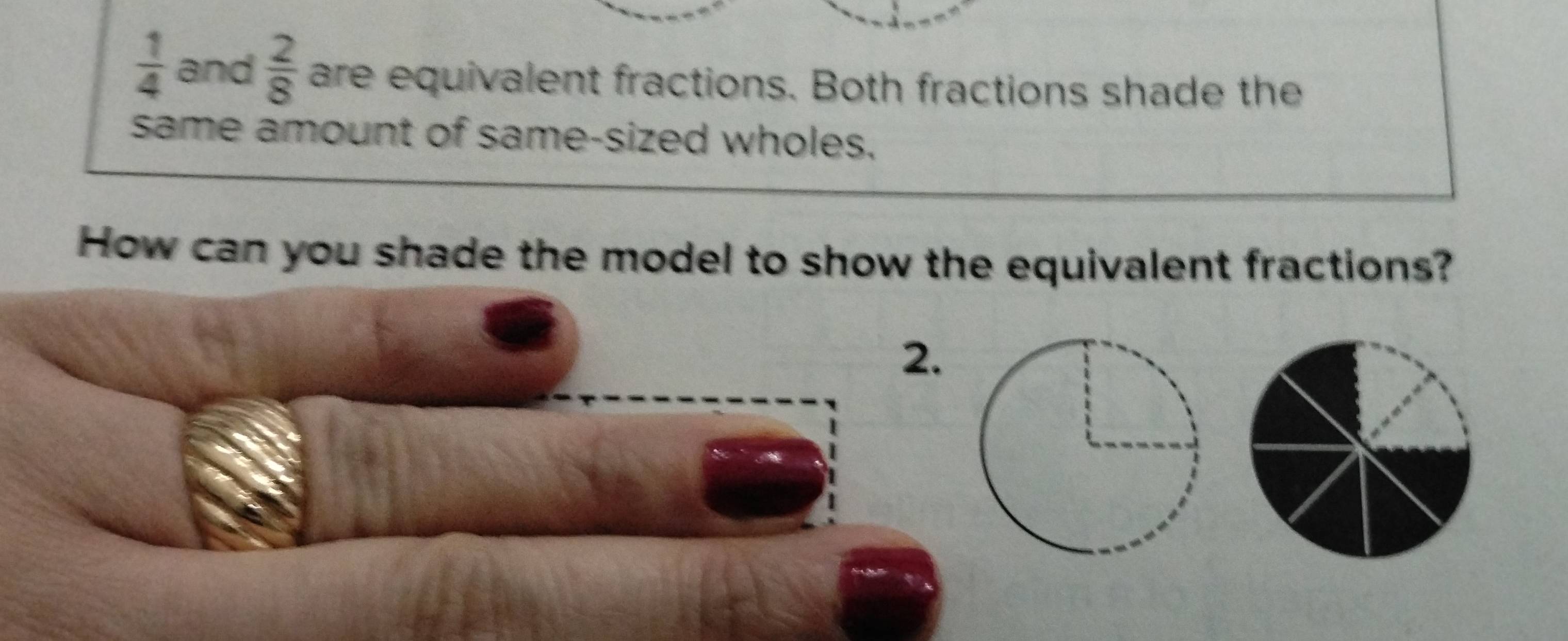  1/4  and  2/8  are equivalent fractions. Both fractions shade the 
same amount of same-sized wholes. 
How can you shade the model to show the equivalent fractions? 
2.